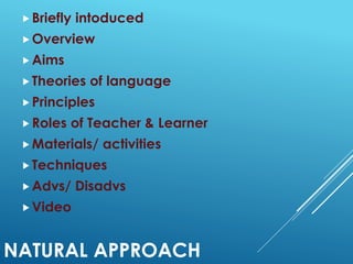 NATURAL APPROACH
Briefly intoduced
Overview
Aims
Theories of language
Principles
Roles of Teacher & Learner
Materials/ activities
Techniques
Advs/ Disadvs
Video
 