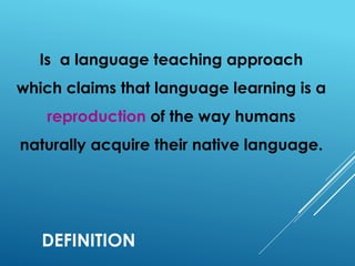 DEFINITION
Is a language teaching approach
which claims that language learning is a
reproduction of the way humans
naturally acquire their native language.
 