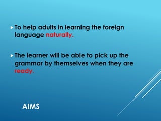 AIMS
To help adults in learning the foreign
language naturally.
The learner will be able to pick up the
grammar by themselves when they are
ready.
 