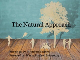 The Natural Approach
Present to: Dr. Sirinthorn Seepho
Presented by: Wanna Phadyen M6020019
 