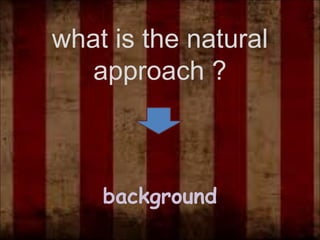 what is the natural
approach ?
background
 