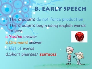 B. EARLY SPEECH
• The students do not force production,
• The students begin using english words
to give;
a.Yes/no answer
b.One-word answer
c.List of words
d.Short pharses/ senteces
 