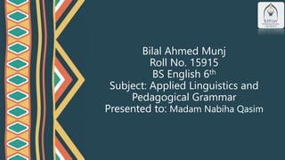 Bilal Ahmed Munj
Roll No. 15915
BS English 6th
Subject: Applied Linguistics and
Pedagogical Grammar
Presented to: Madam Nabiha Qasim
 