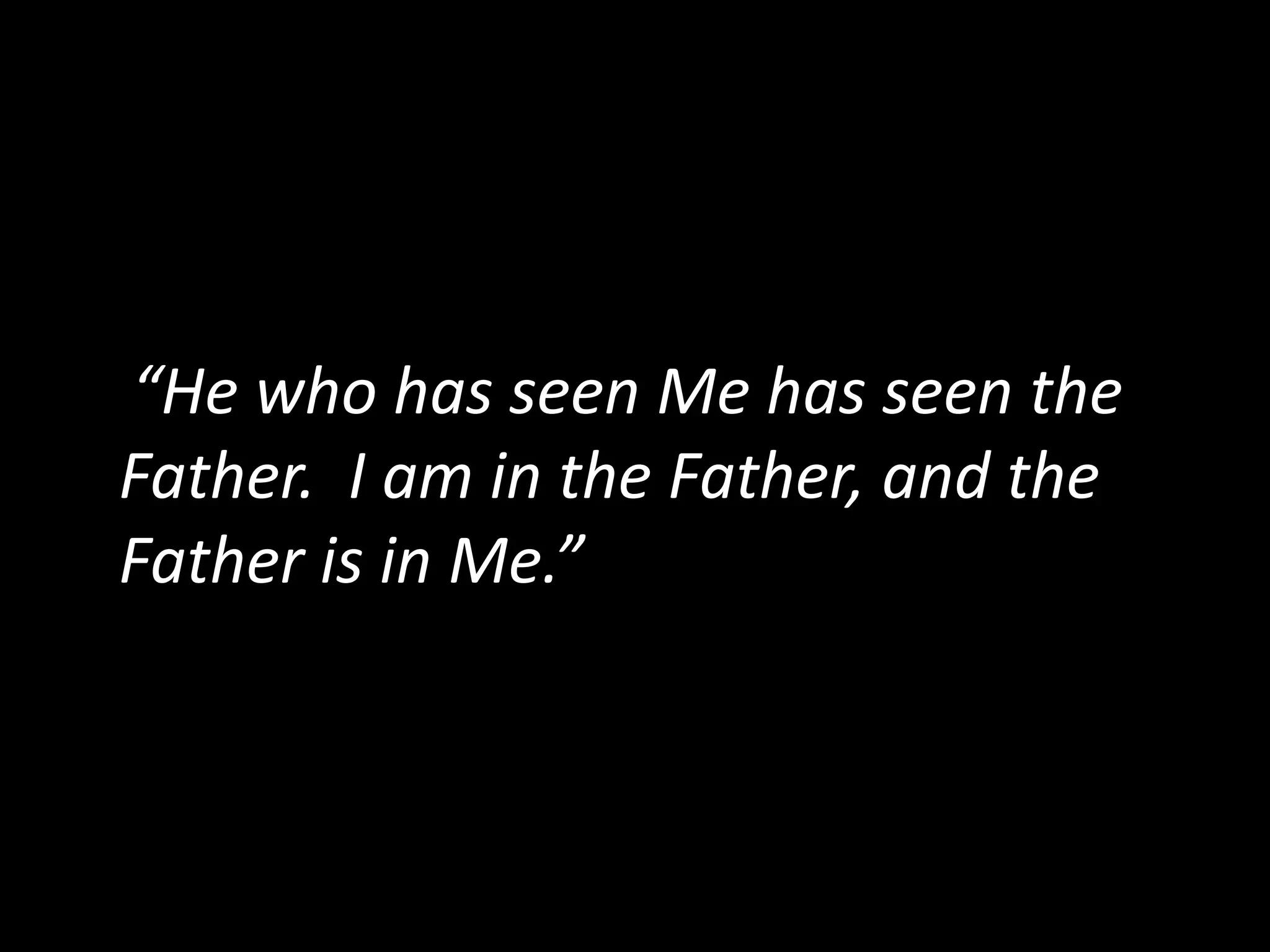  “He  who  has  seen  Me  has  seen  the  
Father.    I  am  in  the  Father,  and  the  
Father  is  in  Me.”  
 