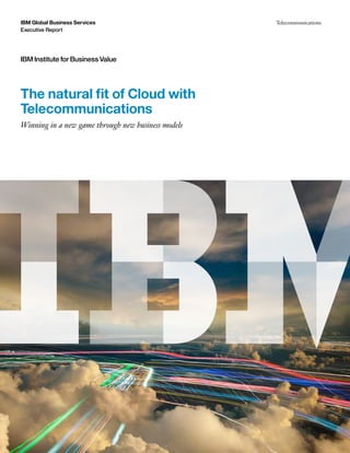 IBM Global Business Services Telecommunications
Executive Report
The natural fit of Cloud with
Telecommunications
Winning in a new game through new business models
IBM Institute for Business Value
 