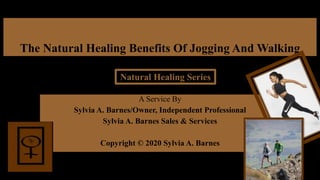 The Natural Healing Benefits Of Jogging And Walking
A Service By
Sylvia A. Barnes/Owner, Independent Professional
Sylvia A. Barnes Sales & Services
Copyright © 2020 Sylvia A. Barnes
Natural Healing Series
 