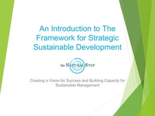 An Introduction to The
Framework for Strategic
Sustainable Development
Creating a Vision for Success and Building Capacity for
Sustainable Management
 