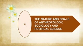THE NATURE AND GOALS OF ANTHROPOLOGY, SOCIOLOGY AND POLITICAL SCIENCE.pptx