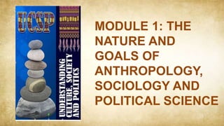 MODULE 1: THE
NATURE AND
GOALS OF
ANTHROPOLOGY,
SOCIOLOGY AND
POLITICAL SCIENCE
 