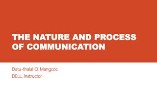 THE NATURE AND PROCESS
OF COMMUNICATION
Datu-thalal O. Mangcoc
DELL, Instructor
 