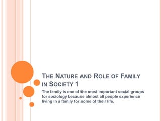 THE NATURE AND ROLE OF FAMILY
IN SOCIETY 1
The family is one of the most important social groups
for sociology because almost all people experience
living in a family for some of their life.

 