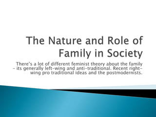 There’s a lot of different feminist theory about the family
– its generally left-wing and anti-traditional. Recent rightwing pro traditional ideas and the postmodernists.

 
