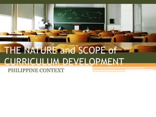 THE NATURE and SCOPE of
CURRICULUM DEVELOPMENT
PHILIPPINE CONTEXT
 
