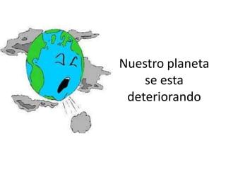 Nuestro planeta
    se esta
 deteriorando
 