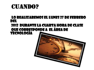 CUANDO?
 Lo realizaremos el lunes 27 de Febrero
del
2012 durante la Cuarta hora de clase
que corresponde a el área de
Tecnología
 