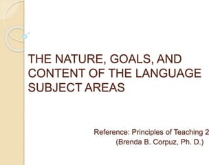 THE NATURE, GOALS, AND 
CONTENT OF THE LANGUAGE 
SUBJECT AREAS 
Reference: Principles of Teaching 2 
(Brenda B. Corpuz, Ph. D.) 
 