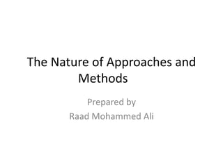 The Nature of Approaches and
Methods
Prepared by
Raad Mohammed Ali
 