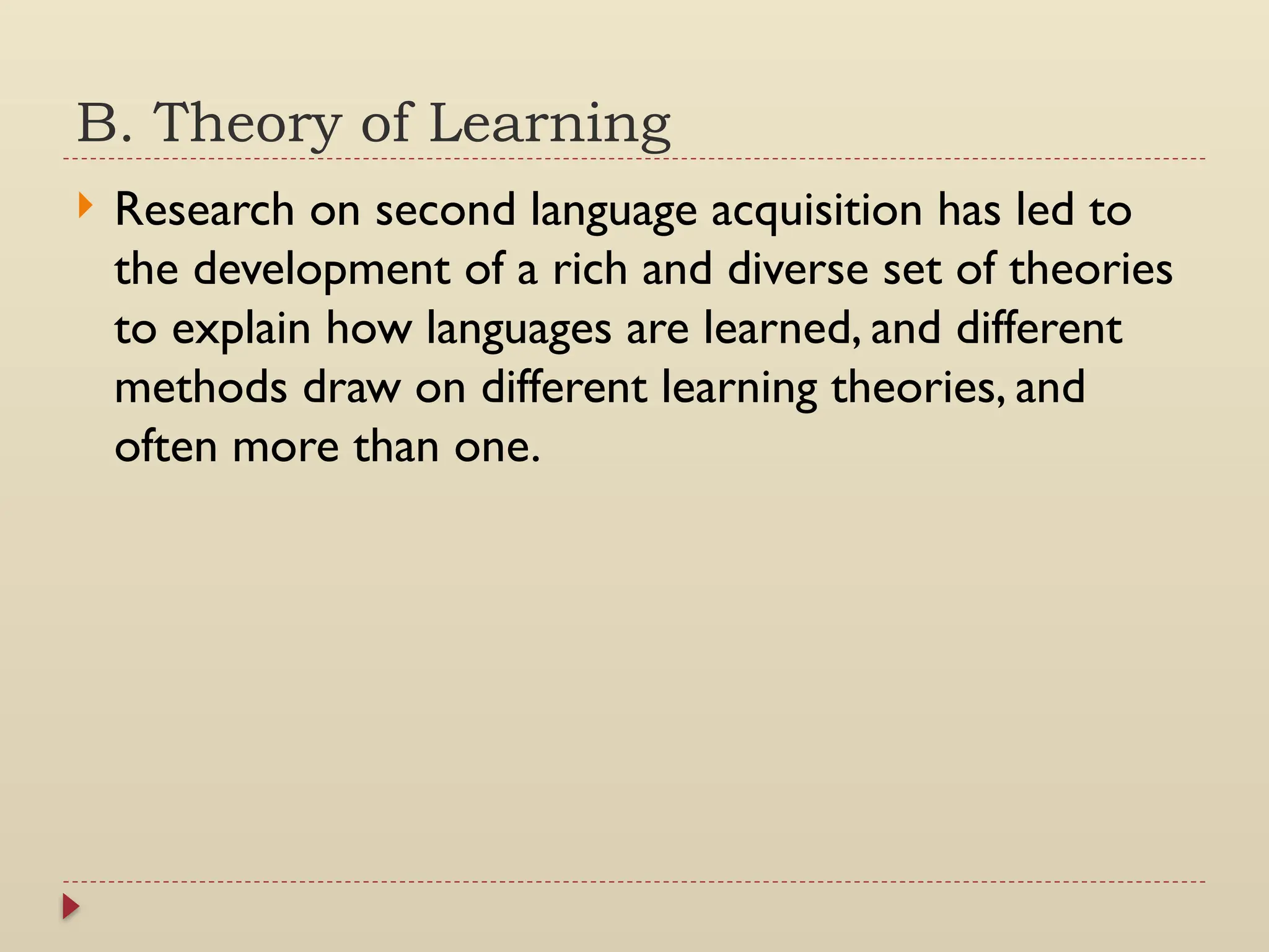 B. Theory of Learning
 Research on second language acquisition has led to
the development of a rich and diverse set of theories
to explain how languages are learned, and different
methods draw on different learning theories, and
often more than one.
 