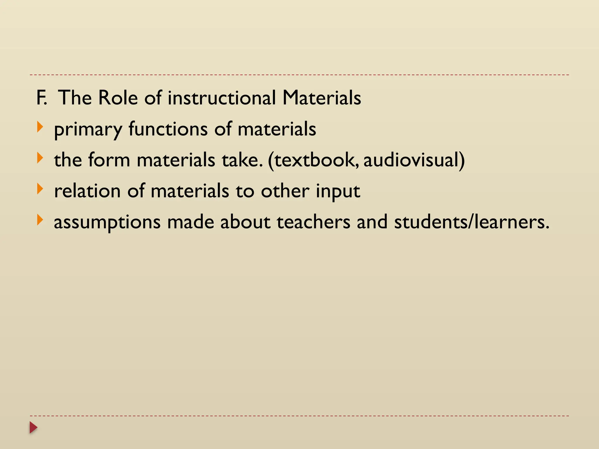 F. The Role of instructional Materials
 primary functions of materials
 the form materials take. (textbook, audiovisual)
 relation of materials to other input
 assumptions made about teachers and students/learners.
 