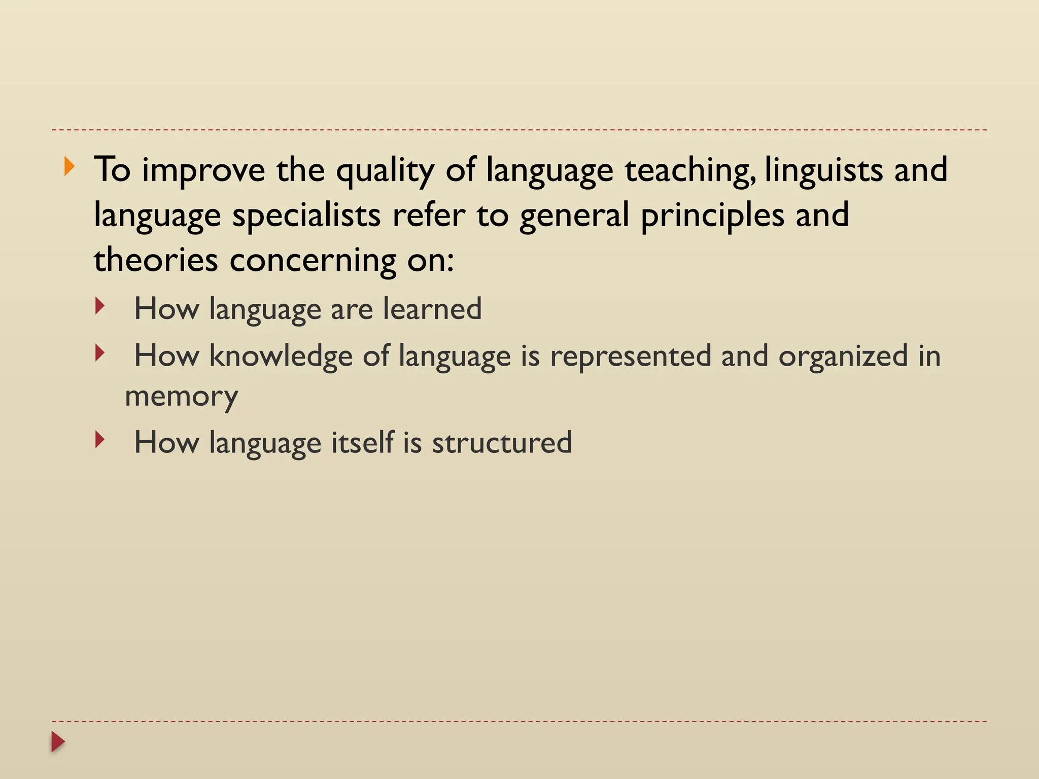  To improve the quality of language teaching, linguists and
language specialists refer to general principles and
theories concerning on:
 How language are learned
 How knowledge of language is represented and organized in
memory
 How language itself is structured
 