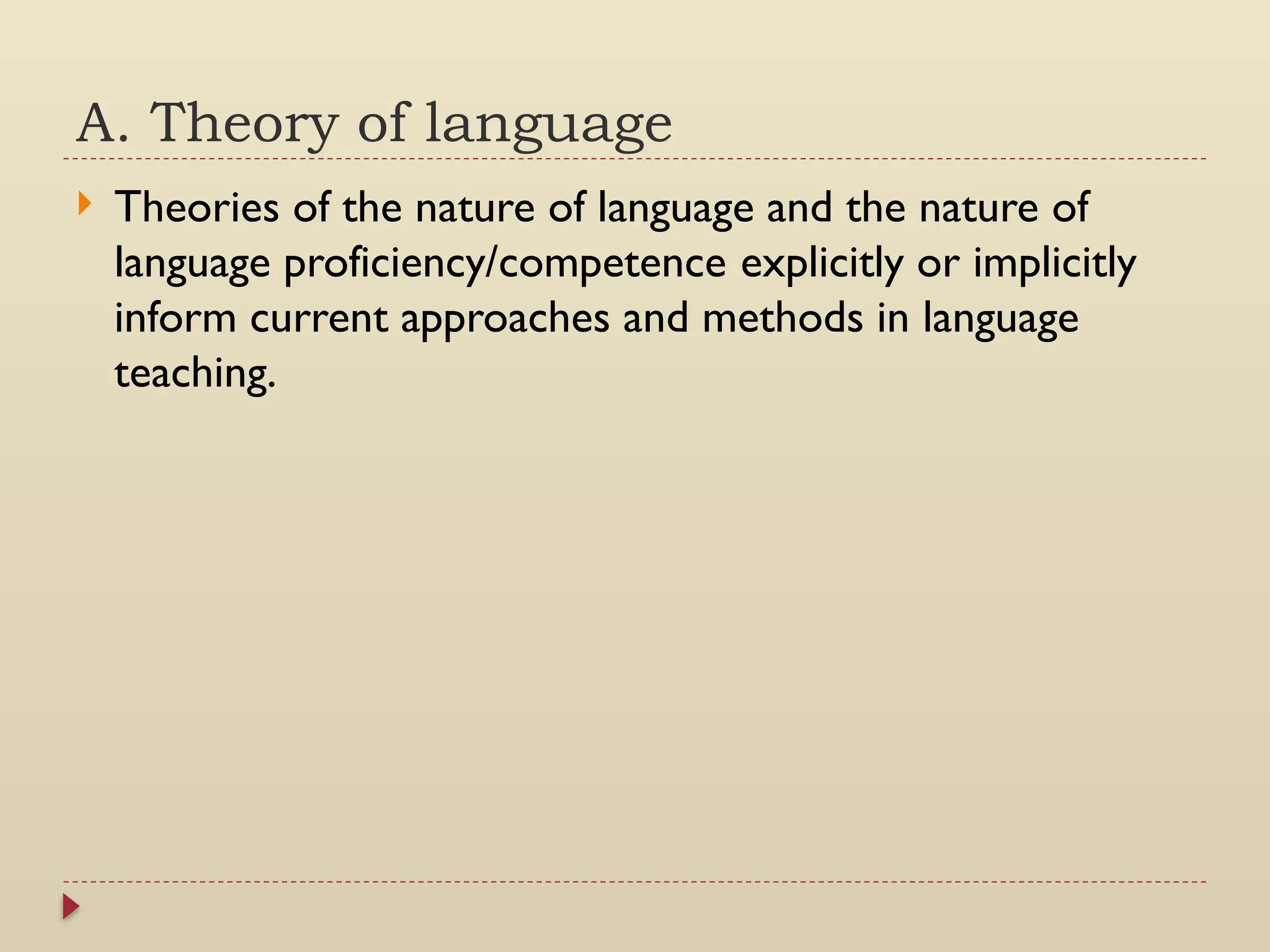 A. Theory of language
 Theories of the nature of language and the nature of
language proficiency/competence explicitly or implicitly
inform current approaches and methods in language
teaching.
 