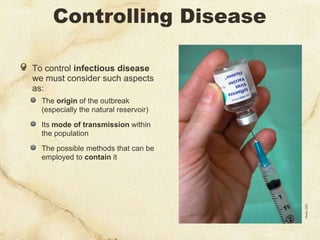 Controlling Disease

To control infectious disease
we must consider such aspects
as:
  The origin of the outbreak
  (especially the natural reservoir)

  Its mode of transmission within
  the population

  The possible methods that can be
  employed to contain it




                                       Photo: CDC
 