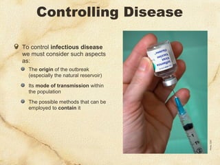 Controlling Disease
To control infectious disease
we must consider such aspects
as:
The origin of the outbreak
(especially the natural reservoir)
Its mode of transmission within
the population
The possible methods that can be
employed to contain it
Photo:CDC
 