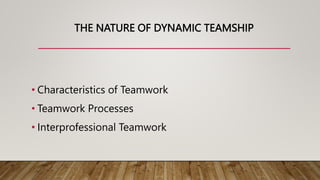 THE NATURE OF DYNAMIC TEAMSHIP
• Characteristics of Teamwork
• Teamwork Processes
• Interprofessional Teamwork
 