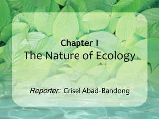 Chapter I
The Nature of Ecology
Reporter: Crisel Abad-Bandong
 
