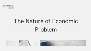 The Nature of Economic
Problem
Economics
2281
 