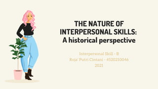 THE NATURE OF
INTERPERSONAL SKILLS:
A historical perspective
Interpersonal Skill - B
Roja' Putri Cintani - 4520210046
2021
 