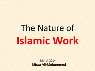The Nature of
Islamic Work
Mirza Ali-Mohammed
March 2014
 