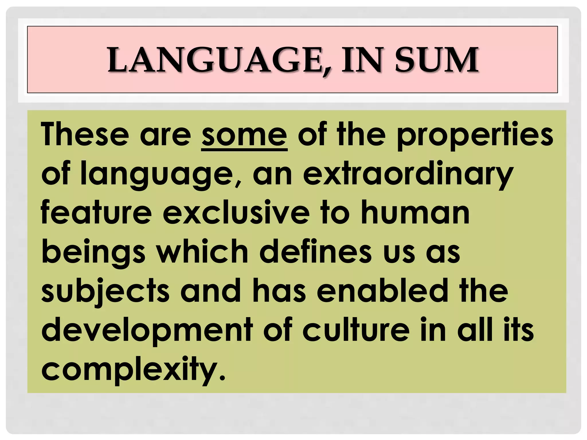 LANGUAGE, IN SUM
These are some of the properties
of language, an extraordinary
feature exclusive to human
beings which defines us as
subjects and has enabled the
development of culture in all its
complexity.
 
