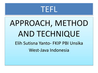TEFL
APPROACH, METHOD
AND TECHNIQUE
Elih Sutisna Yanto- FKIP PBI Unsika
West-Java Indonesia
 