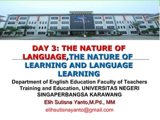 DAY 3: THE NATURE OFDAY 3: THE NATURE OF
LANGUAGELANGUAGE,THE NATURE OF,THE NATURE OF
LEARNING AND LANGUAGELEARNING AND LANGUAGE
LEARNINGLEARNING
Elih Sutisna Yanto,M.Pd., MMElih Sutisna Yanto,M.Pd., MM
elihsutisnayanto@gmail.com
Department of English Education Faculty of Teachers
Training and Education, UNIVERSITAS NEGERI
SINGAPERBANGSA KARAWANG
 