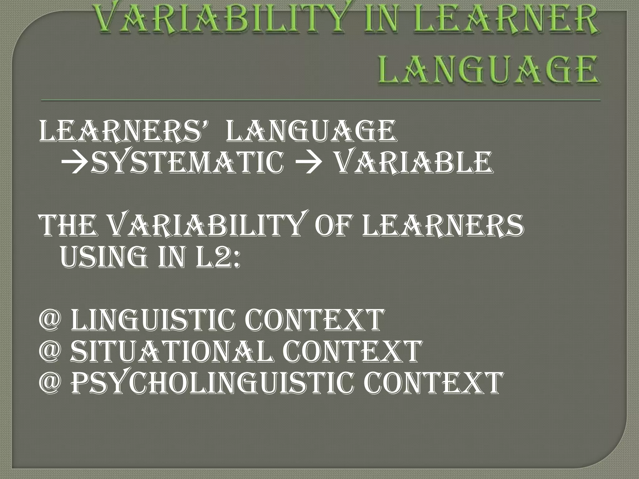 learners‟ language
 systematic  variable
The variability of learners
 using in L2:
@ Linguistic context
@ Situational context
@ Psycholinguistic context
 