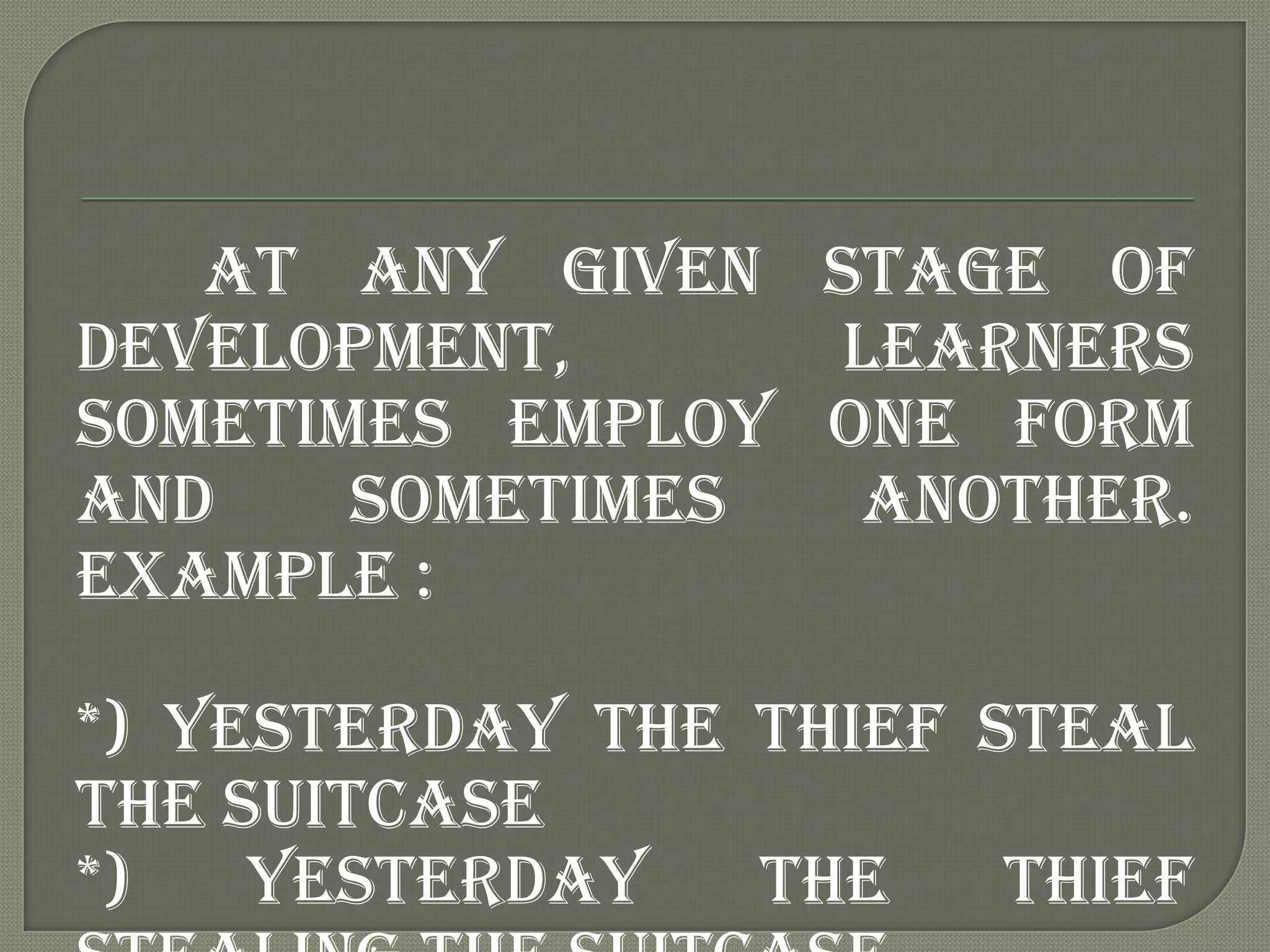 At any given stage of
development,     learners
sometimes employ one form
and    sometimes  another.
Example :

*) Yesterday the thief steal
the suitcase
*)   yesterday   the    thief
 