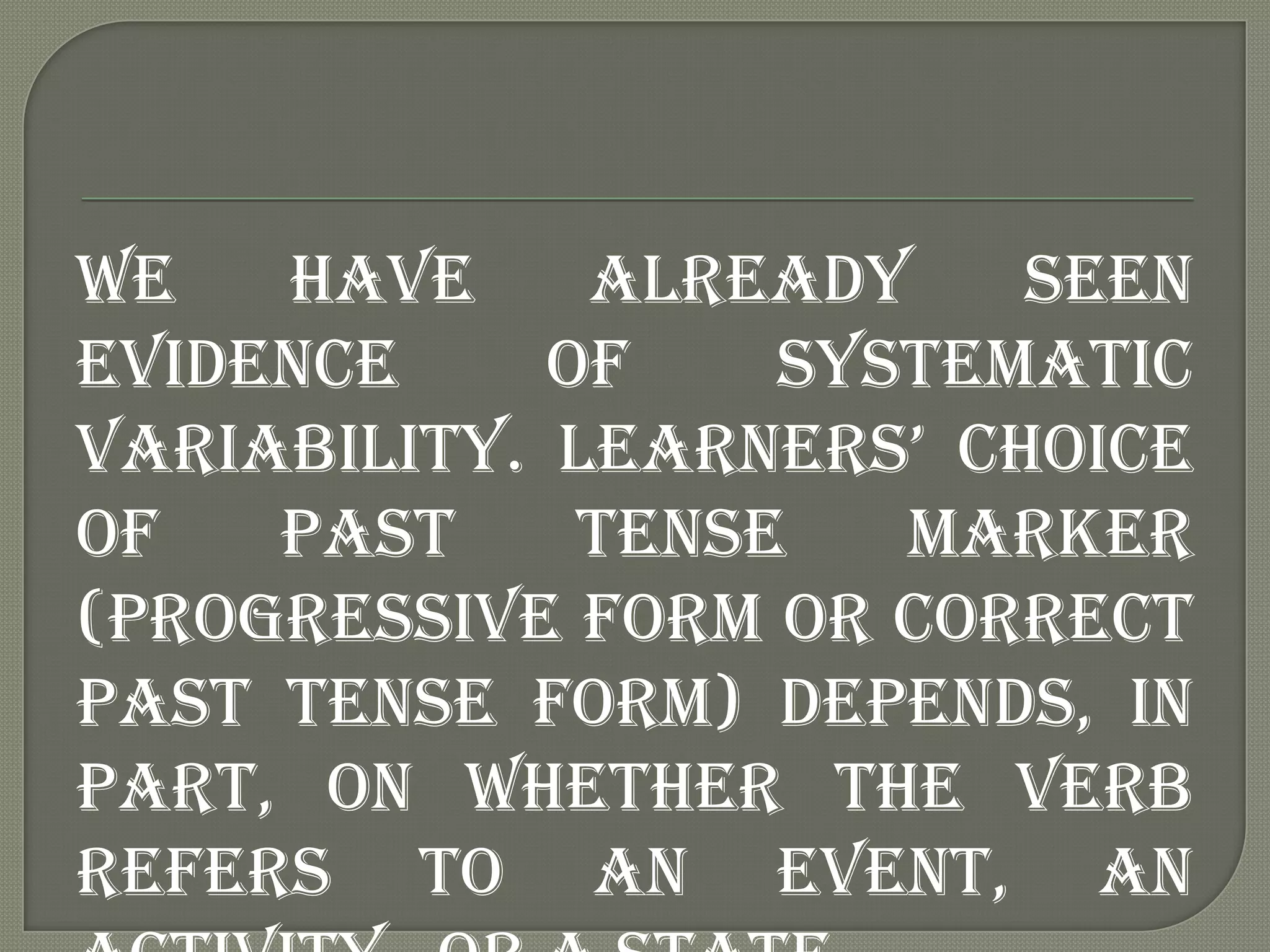 We   have     already    seen
evidence     of    systematic
variability. learners‟ choice
of   past     tense   marker
(progressive form or correct
past tense form) depends, in
part, on whether the verb
refers to an event, an
 