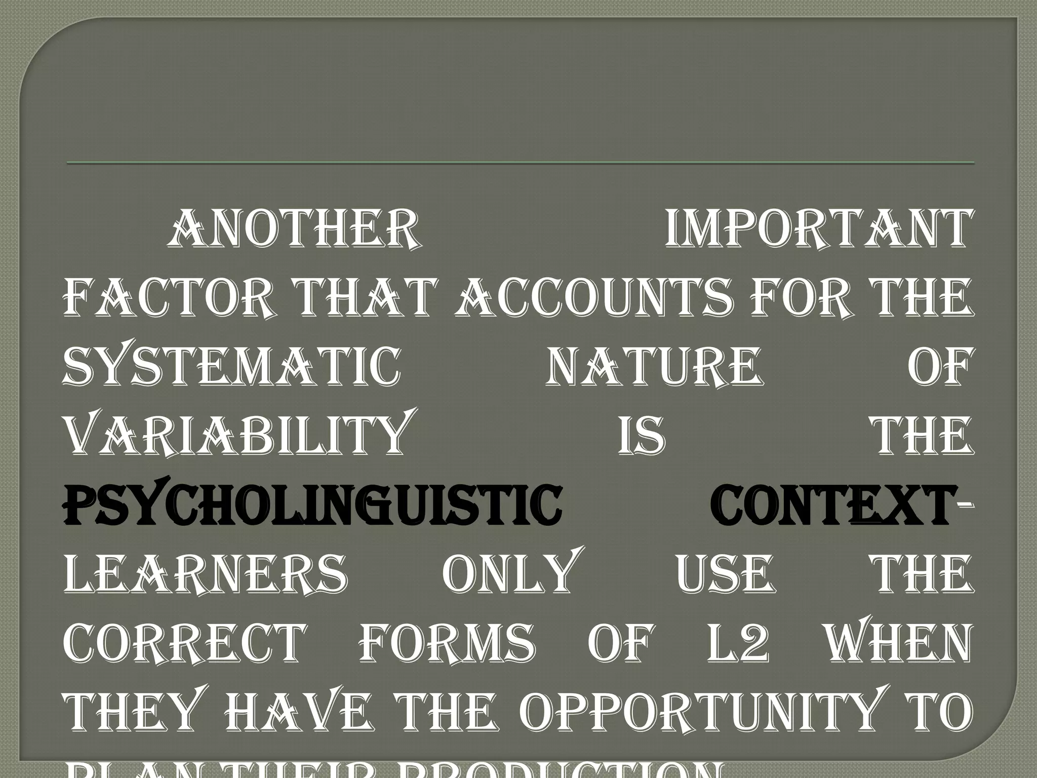 Another         important
factor that accounts for the
systematic     nature      of
variability      is       the
psycholinguistic     context-
learners    only    use   the
correct forms of L2 when
they have the opportunity to
 