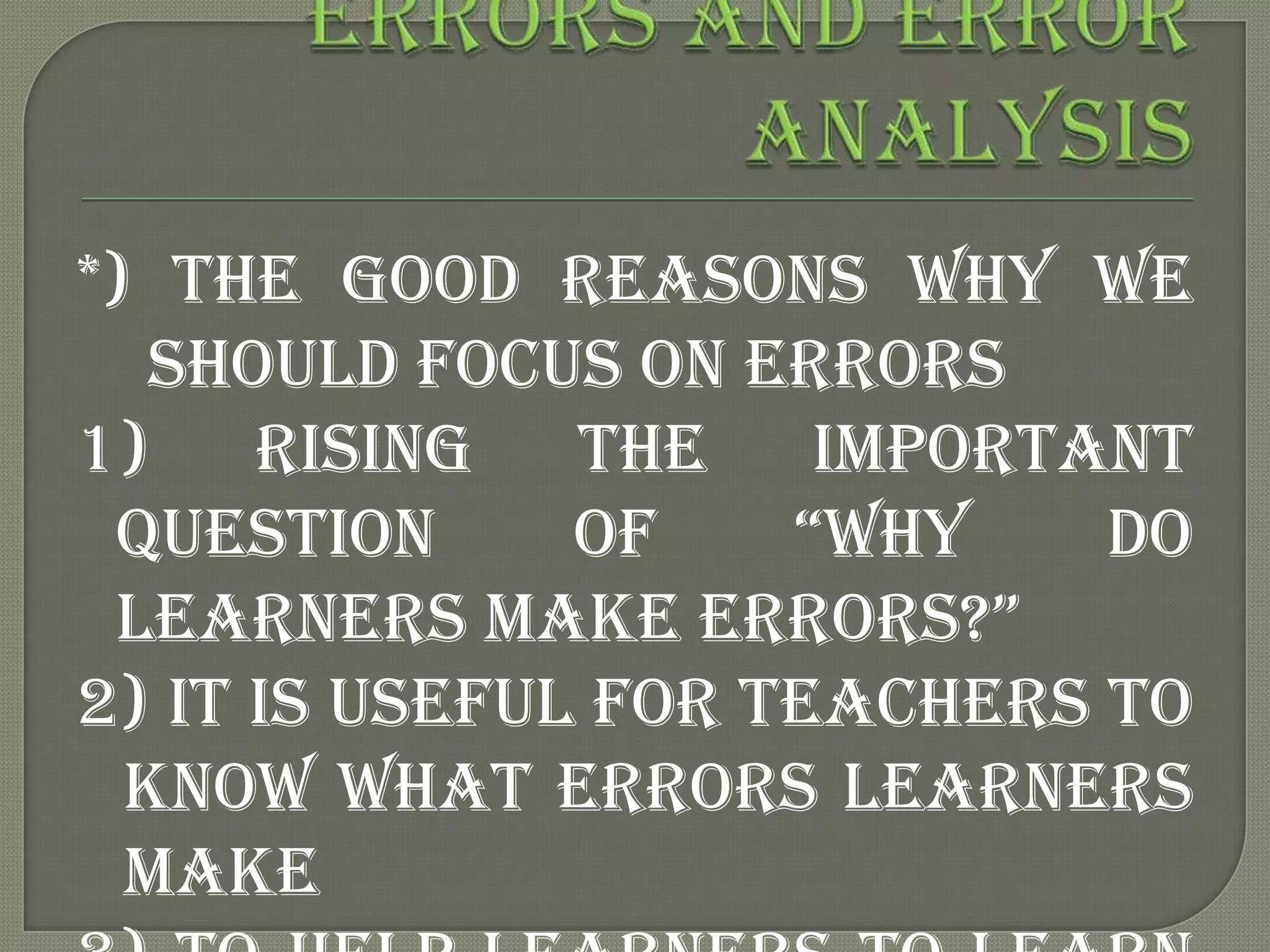 *) The Good Reasons Why we
   Should focus on Errors
1) Rising the important
 question      of    “why    do
 learners make errors?”
2) It is useful for teachers to
  know what errors learners
  make
 