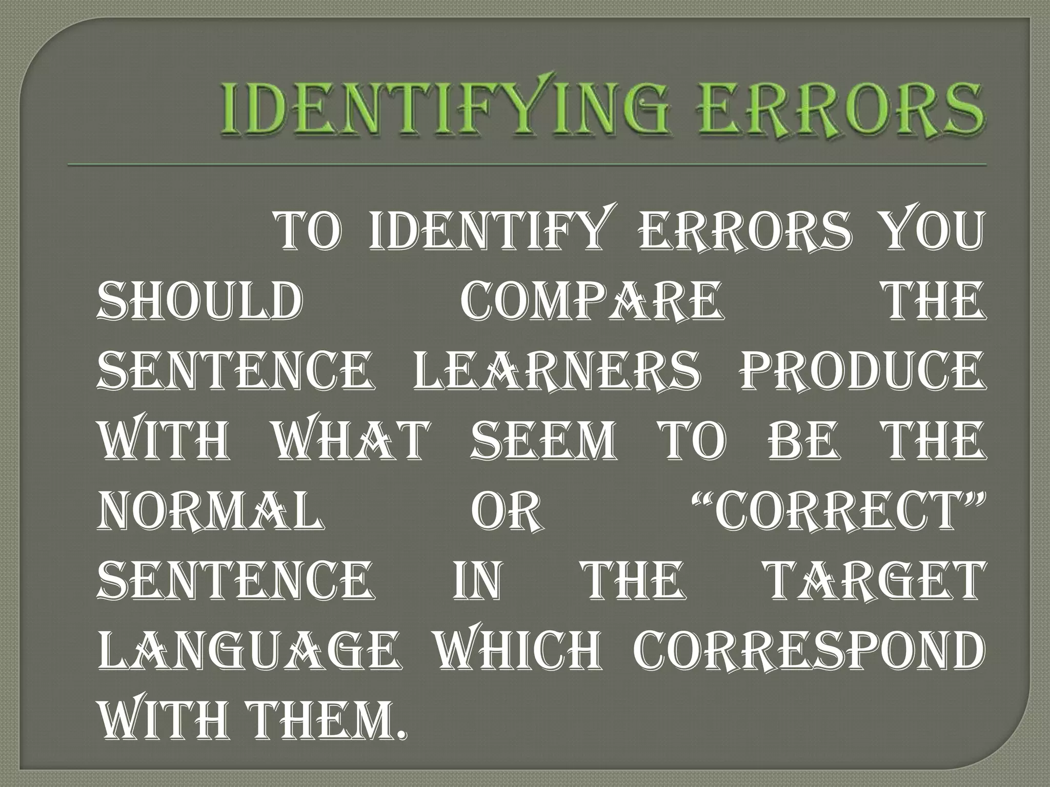 To identify errors you
should      compare      the
sentence learners produce
with what seem to be the
normal      or     “correct”
sentence in the target
language which correspond
with them.
 