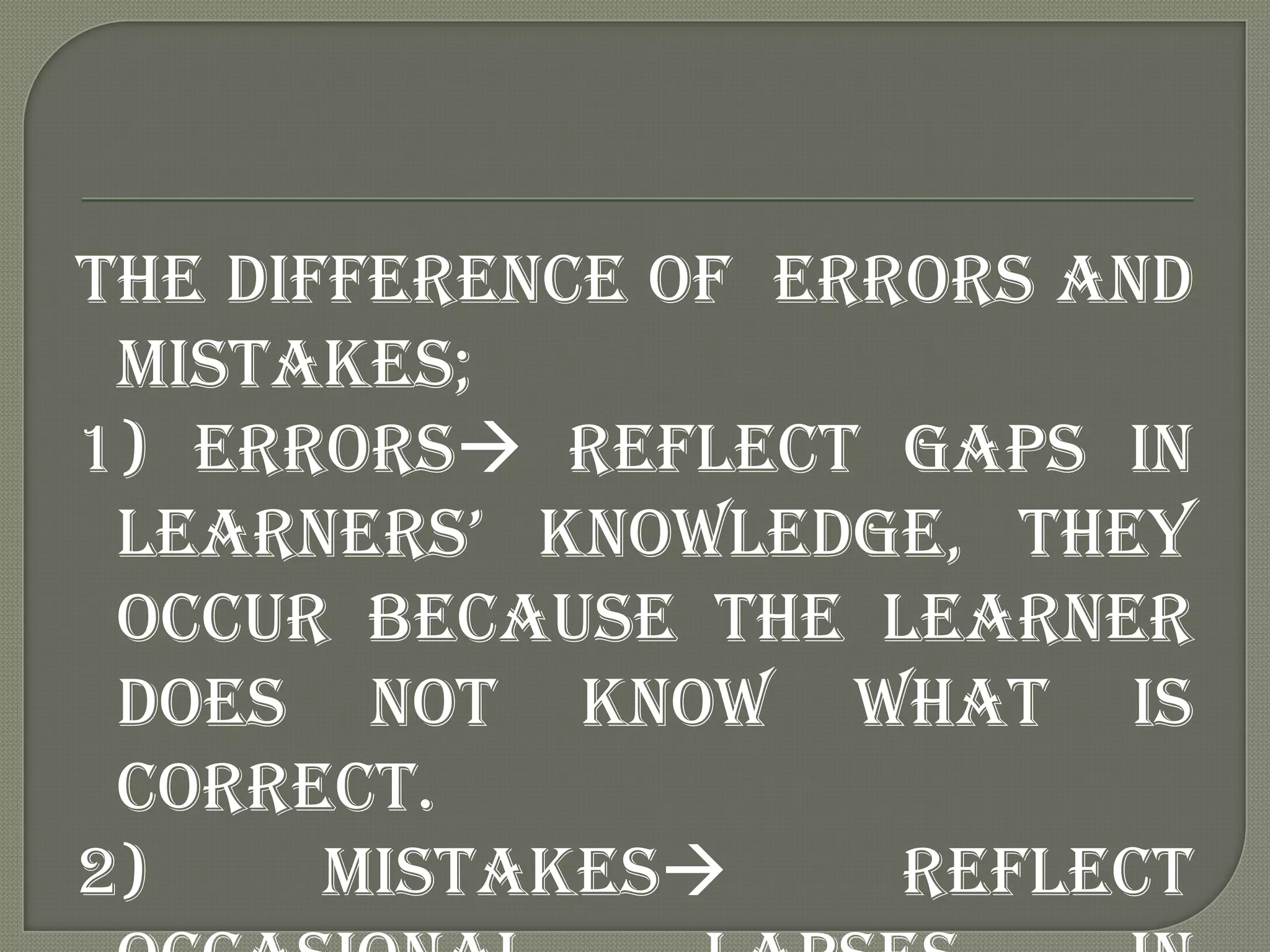 The difference of errors and
 mistakes;
1) errors reflect gaps in
 learners‟ knowledge, they
 occur because the learner
 does not know what is
 correct.
2)     mistakes     reflect
 