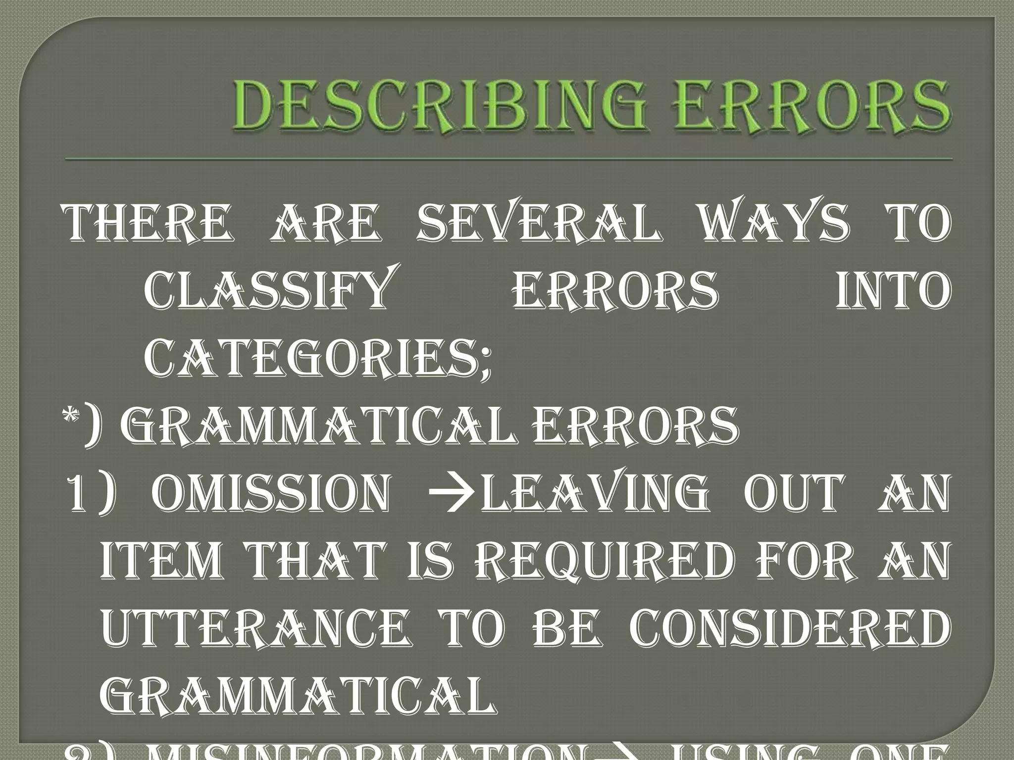 There are several ways to
    classify    errors    into
    categories;
*) Grammatical errors
1) omission leaving out an
  item that is required for an
  utterance to be considered
  grammatical
 