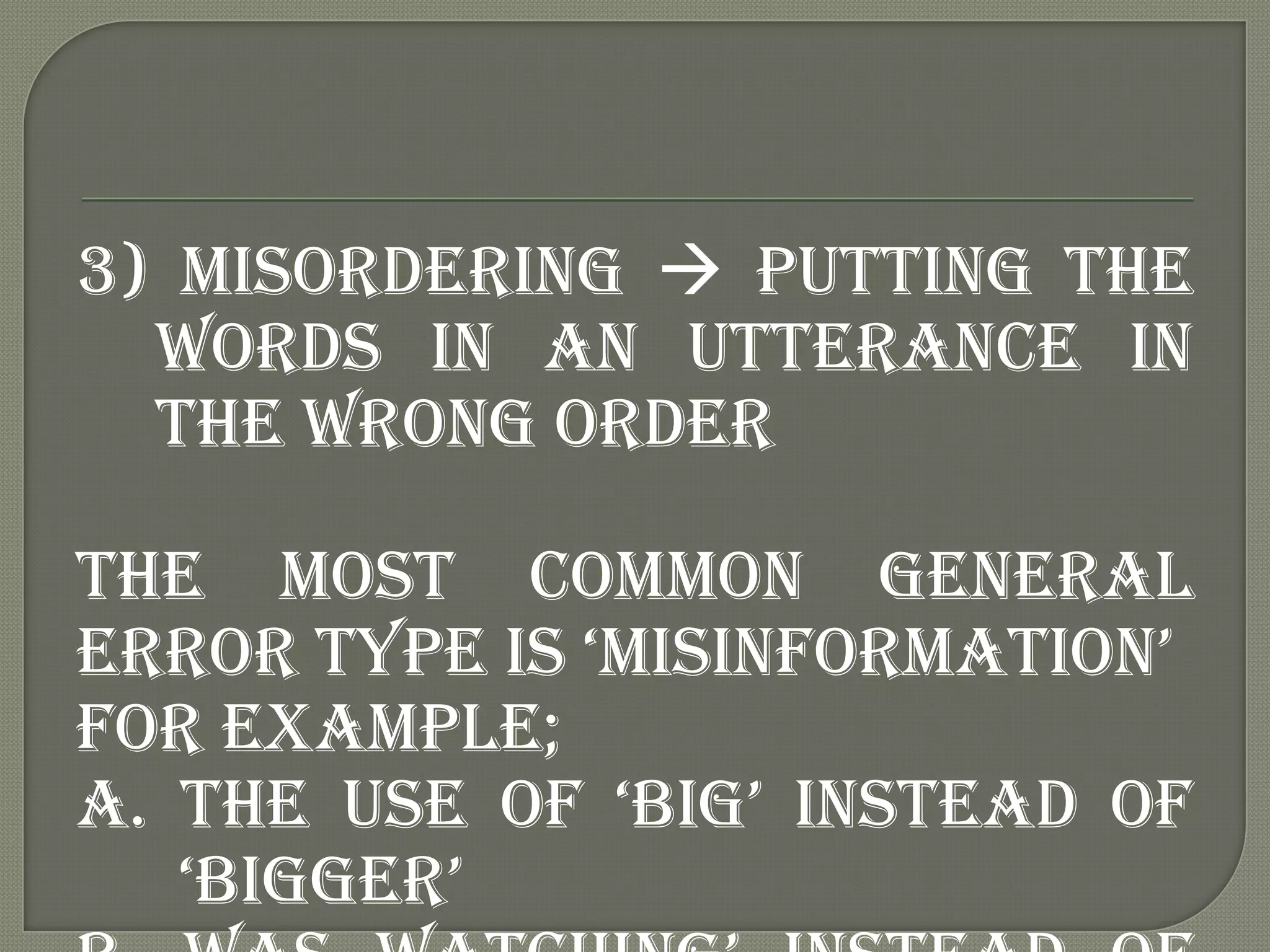 3) Misordering  putting the
  words in an utterance in
  the wrong order

The most common general
error type is „misinformation‟
For example;
A. the use of „big‟ instead of
   „bigger‟
 
