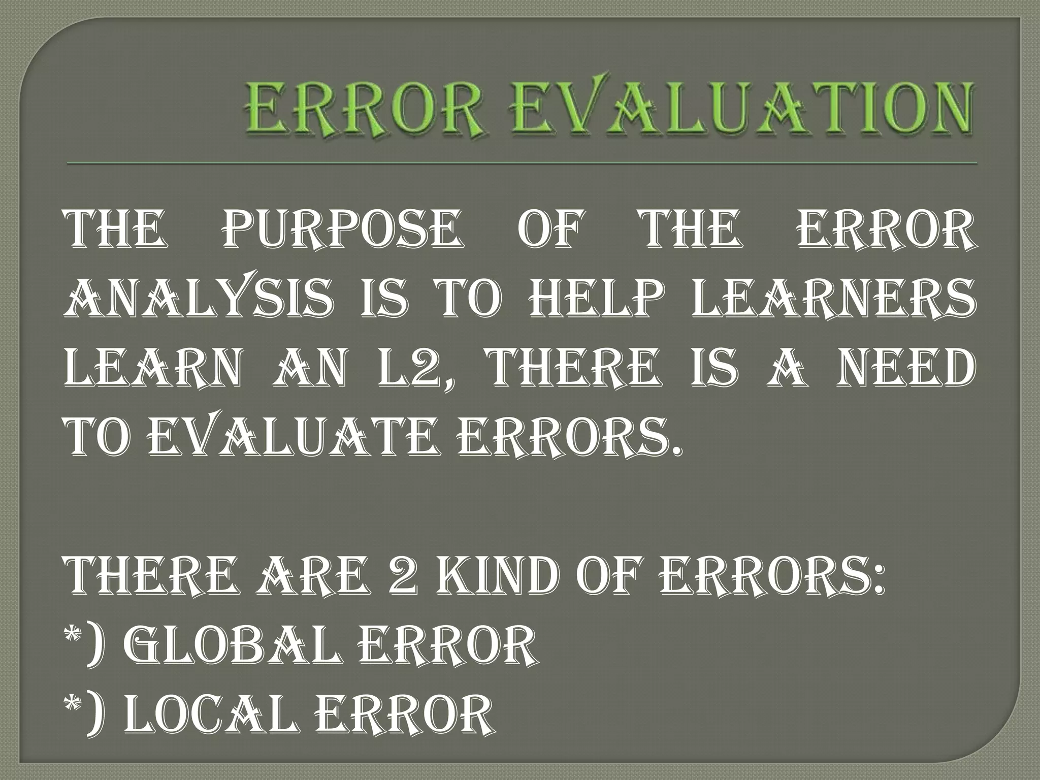 The purpose of the error
analysis is to help learners
learn an L2, there is a need
to evaluate errors.

There are 2 kind of errors:
*) Global error
*) Local error
 