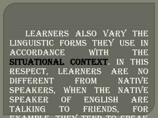 Learners also vary the
linguistic forms they use in
accordance       with     the
situational context. In this
respect, le...