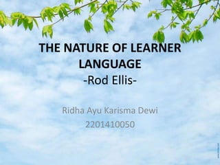THE NATURE OF LEARNER
      LANGUAGE
       -Rod Ellis-

   Ridha Ayu Karisma Dewi
        2201410050
 