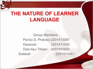 Group Members :
Pandu D. Prakoso 2201410087
Kasanah 2201411035
Dian Ayu Titisari 2201411037
Solekah 2201411041
THE NATURE OF LEARNER
LANGUAGE
 