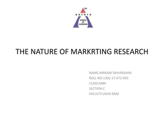 THE NATURE OF MARKRTING RESEARCH
NAME:MAKAM SRIHARSHINI
ROLL NO:1302-17-672-091
CLASS:MBA
SECTION:C
FACULTY:USHA RANI
 