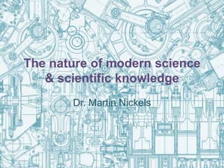 The nature of modern science 
& scientific knowledge 
Dr. Martin Nickels 
 